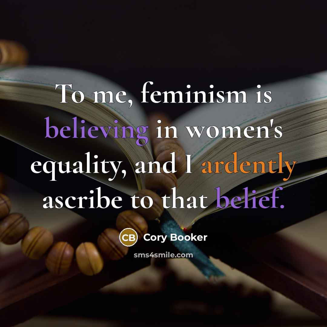 “To me, feminism is believing in women's equality, and I ardently ascribe to that belief.” quote by Cory Booker