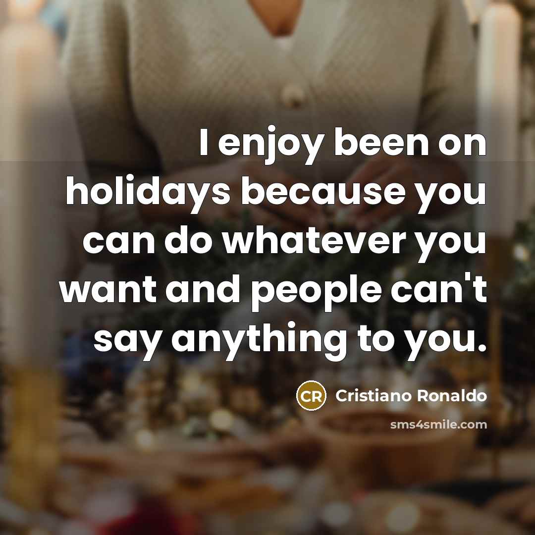 “I enjoy been on holidays because you can do whatever you want and people can't say anything to you.” quote by Cristiano Ronaldo
