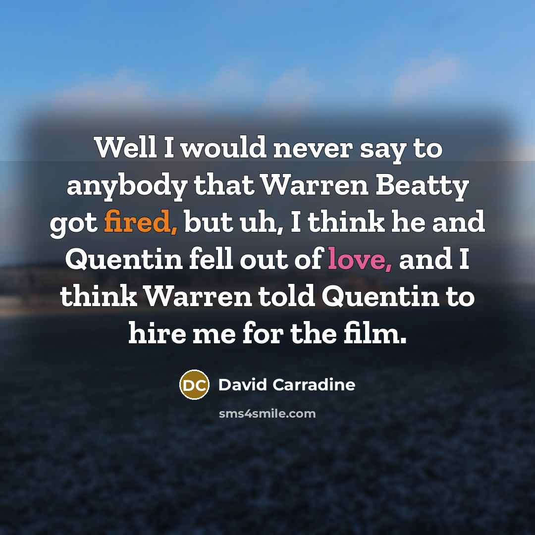 “Well I would never say to anybody that Warren Beatty got fired, but uh, I think he and Quentin fell out of love, and I think Warren told Quentin to hire me for the film.” quote by David Carradine
