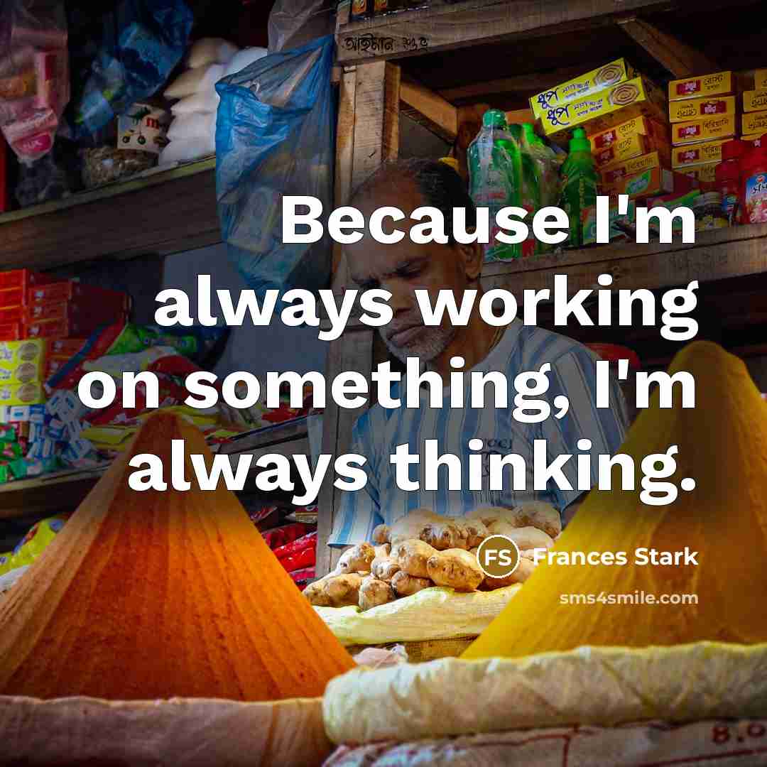 “Because I'm always working on something, I'm always thinking.” quote by Frances Stark