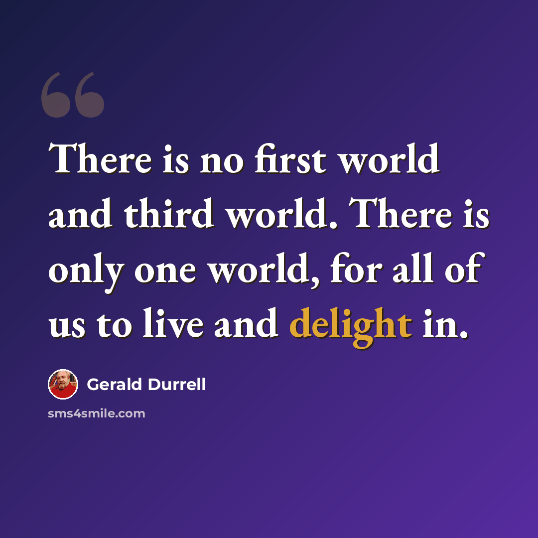 “There is no first world and third world. There is only one world, for all of us to live and delight in.” quote by Gerald Durrell