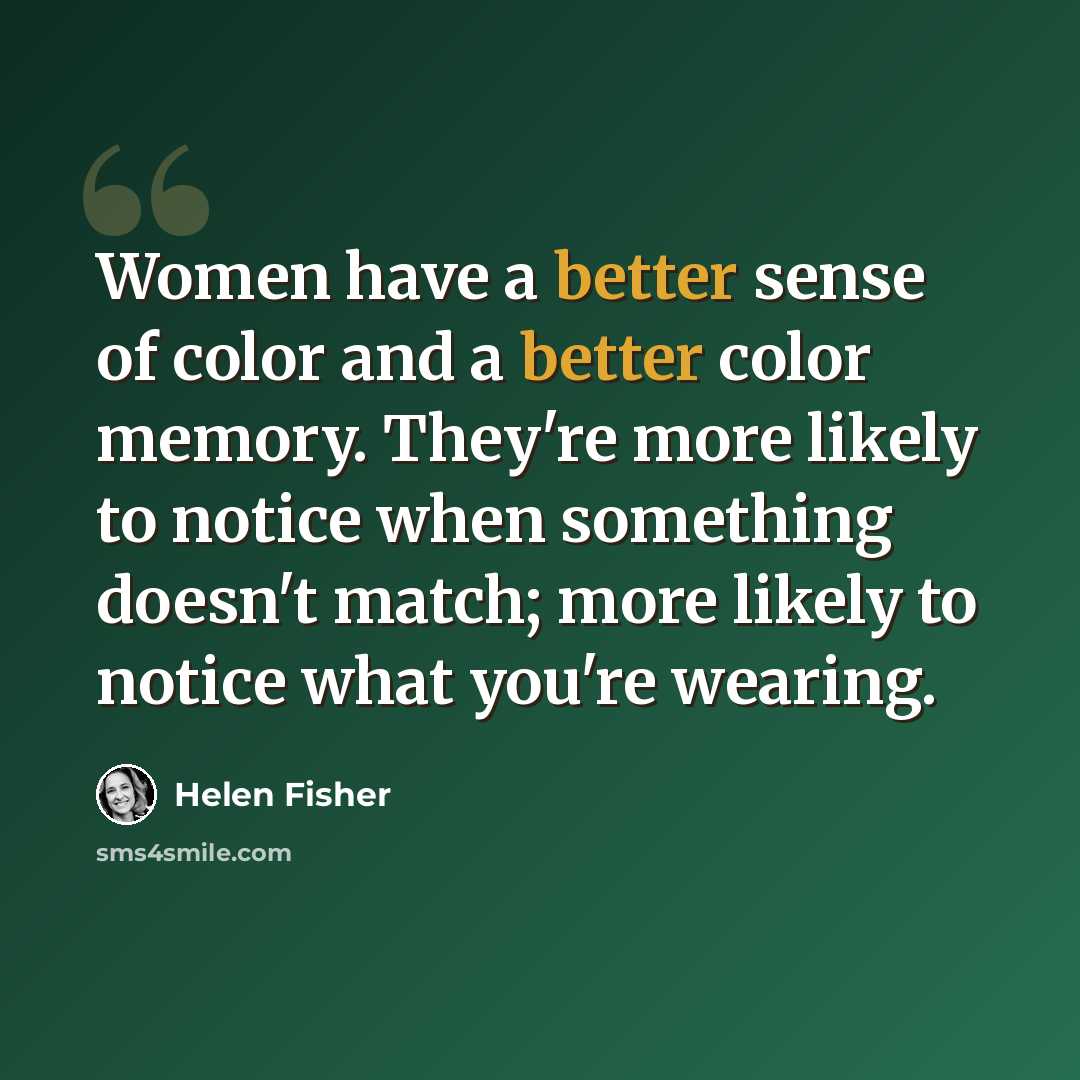 “Women have a better sense of color and a better color memory. They're more likely to notice when something doesn't match; more likely to notice what you're wearing.” quote by Helen Fisher
