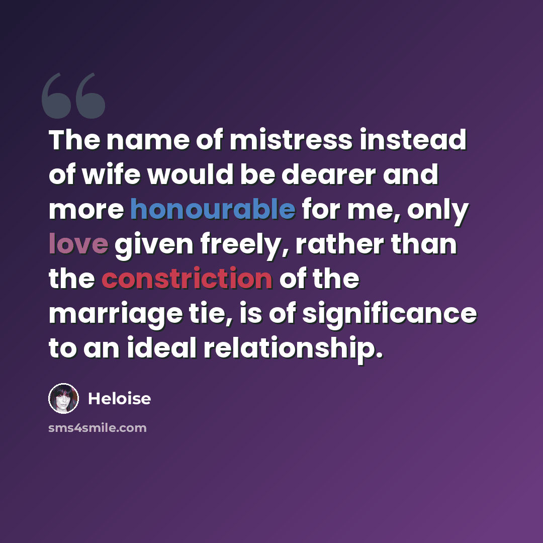 “The name of mistress instead of wife would be dearer and more honourable for me, only love given freely, rather than the constriction of the marriage tie, is of significance to an ideal relationship.” quote by Heloise