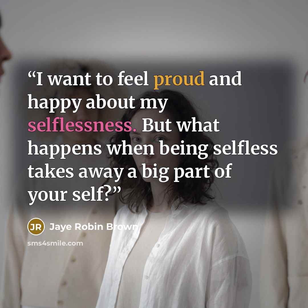 “I want to feel proud and happy about my selflessness. But what happens when being selfless takes away a big part of your self?” quote by Jaye Robin Brown