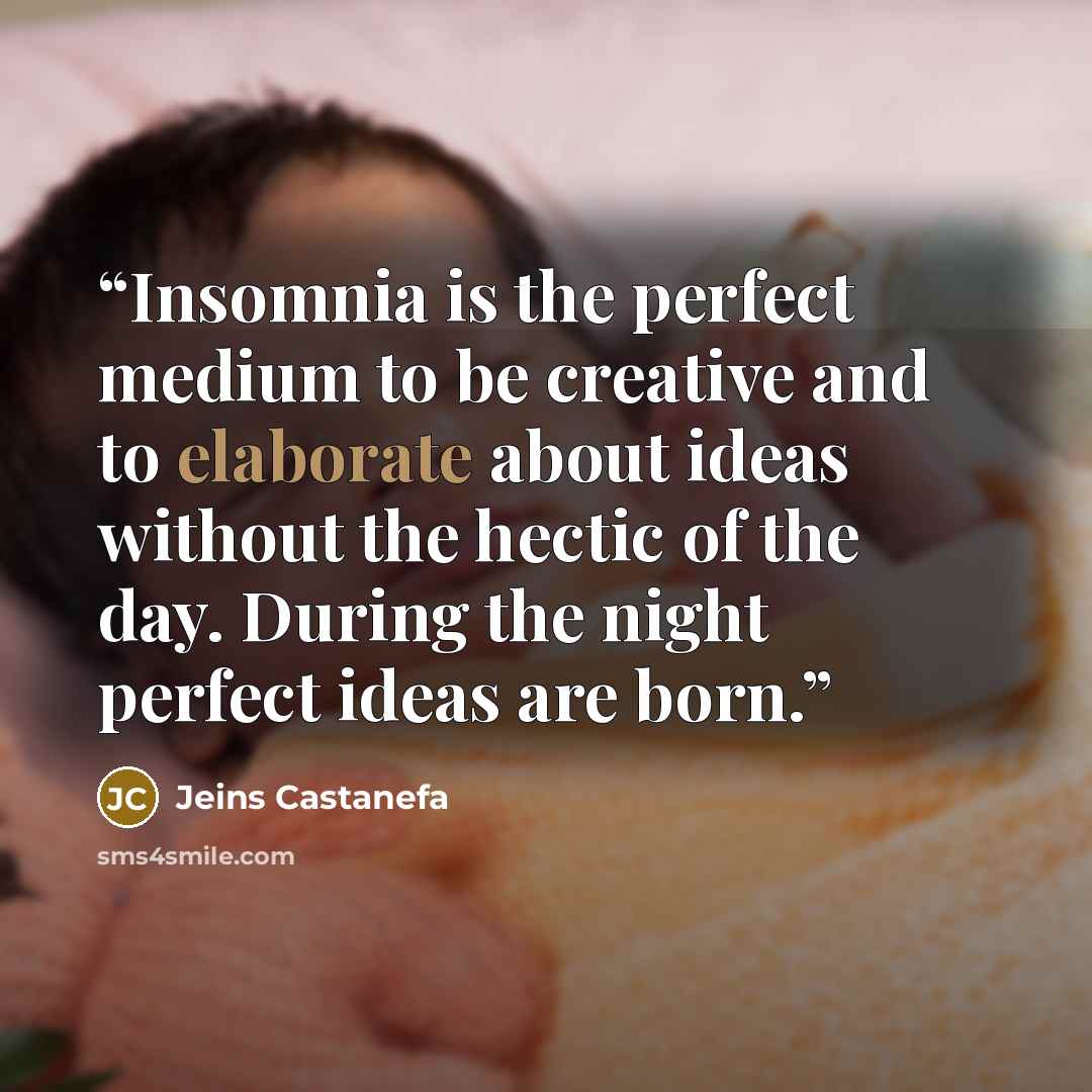 “Insomnia is the perfect medium to be creative and to elaborate about ideas without the hectic of the day. During the night perfect ideas are born.” quote by Jeins Castanefa