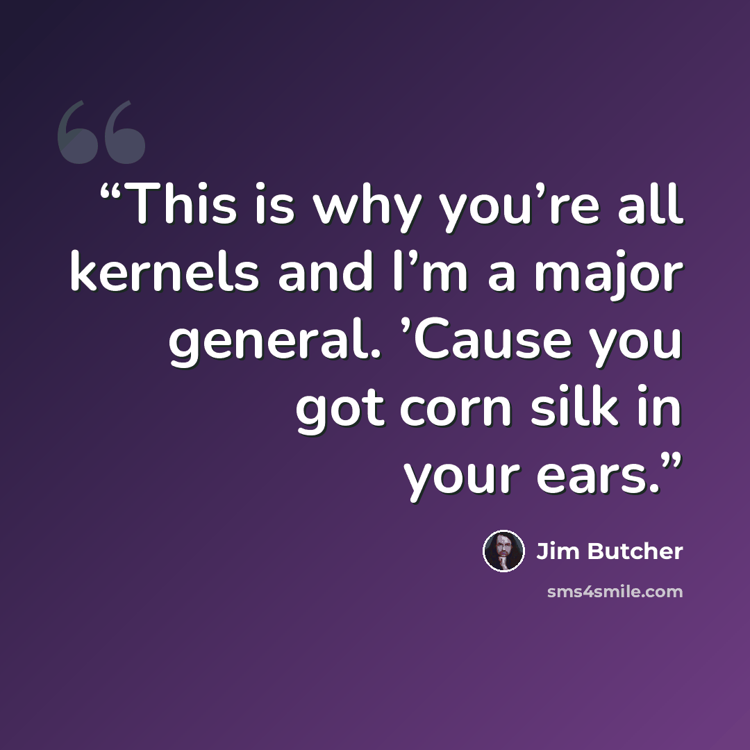 “This is why you’re all kernels and I’m a major general. ’Cause you got corn silk in your ears.” quote by Jim Butcher