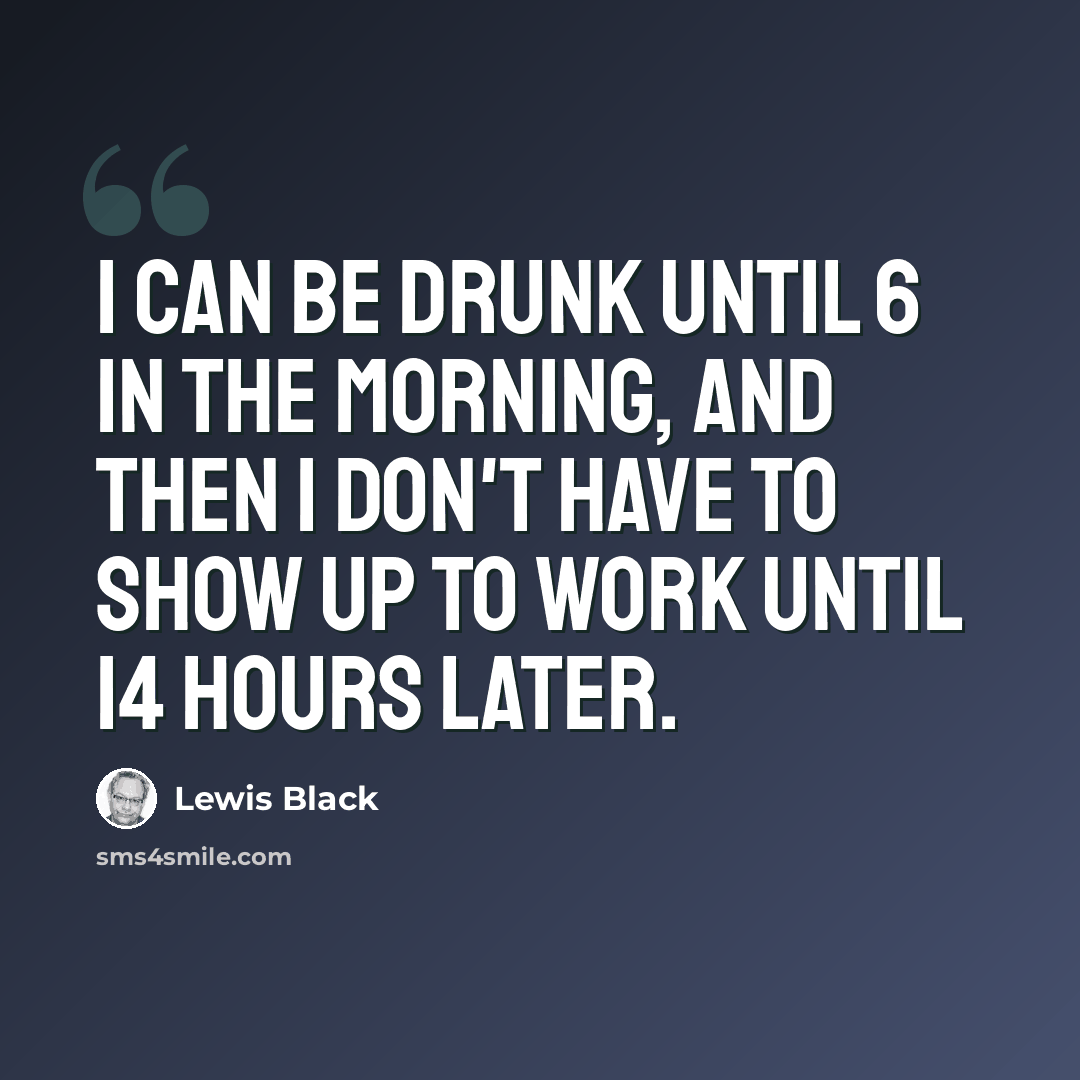 “I can be drunk until 6 in the morning, and then I don't have to show up to work until 14 hours later.” quote by Lewis Black
