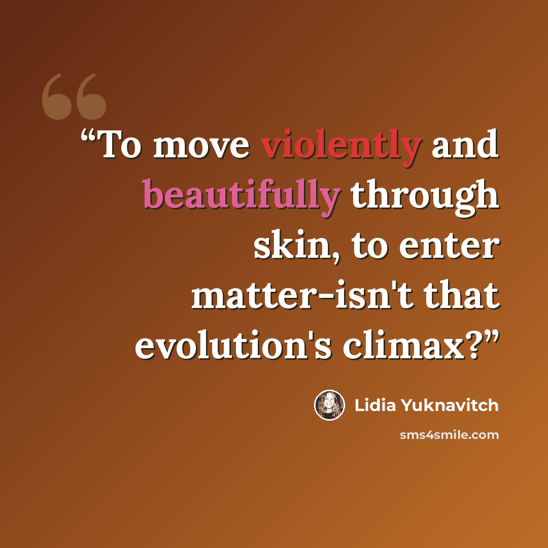 “To move violently and beautifully through skin, to enter matter-isn't that evolution's climax?” quote by Lidia Yuknavitch