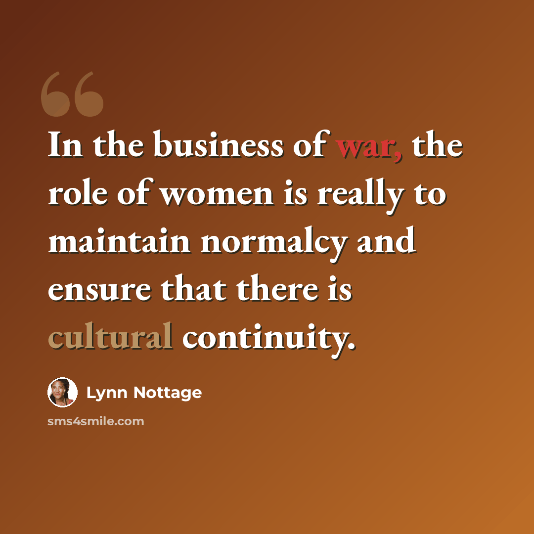 “In the business of war, the role of women is really to maintain normalcy and ensure that there is cultural continuity.” quote by Lynn Nottage