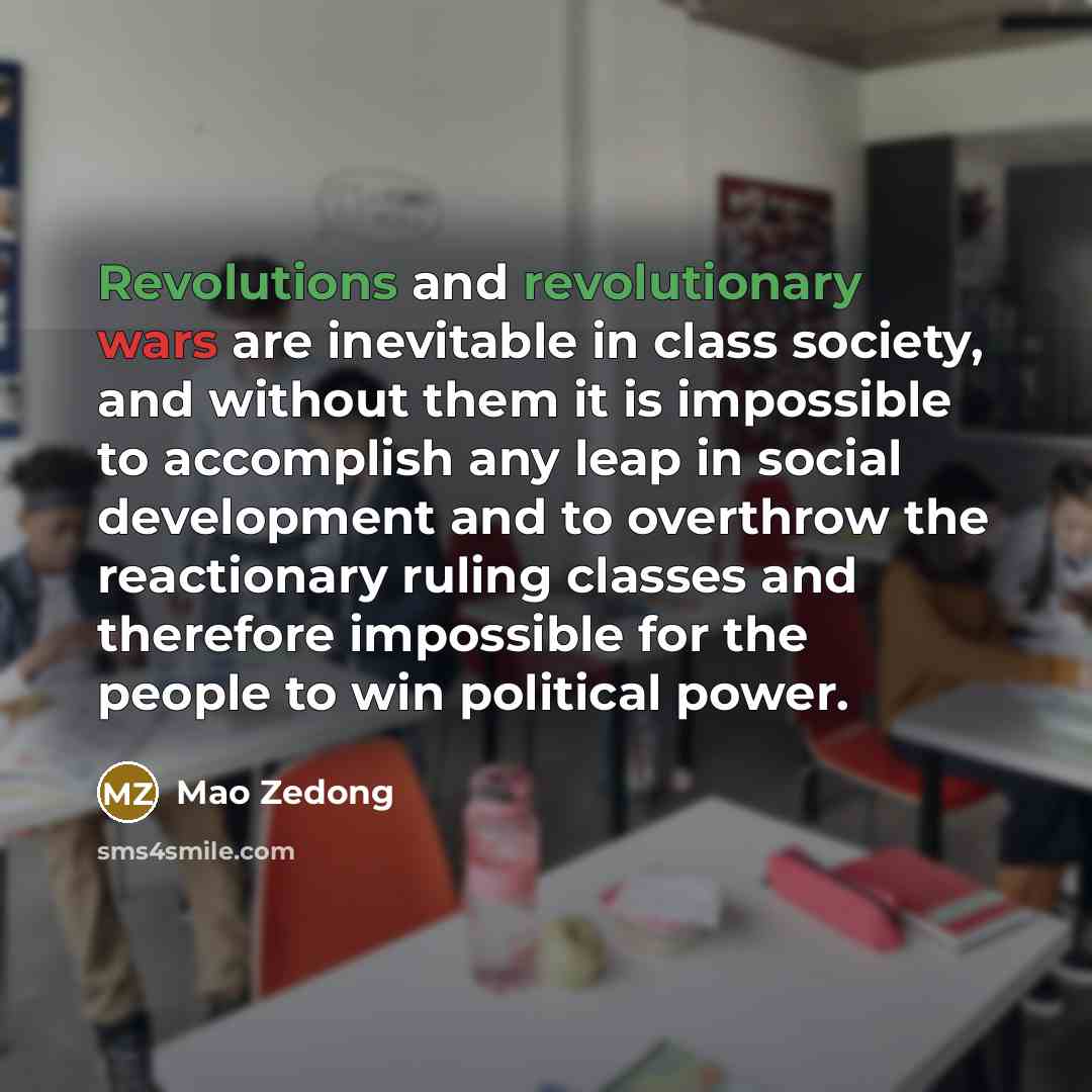 “Revolutions and revolutionary wars are inevitable in class society, and without them it is impossible to accomplish any leap in social development and to overthrow the reactionary ruling classes and therefore impossible for the people to win political power.” quote by Mao Zedong