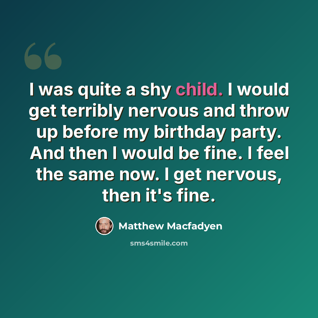 “I was quite a shy child. I would get terribly nervous and throw up before my birthday party. And then I would be fine. I feel the same now. I get nervous, then it's fine.” quote by Matthew Macfadyen