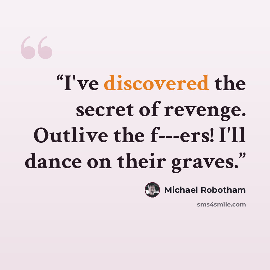 “I've discovered the secret of revenge. Outlive the f---ers! I'll dance on their graves.” quote by Michael Robotham