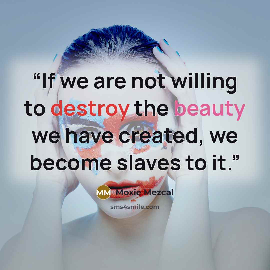 “If we are not willing to destroy the beauty we have created, we become slaves to it.” quote by Moxie Mezcal