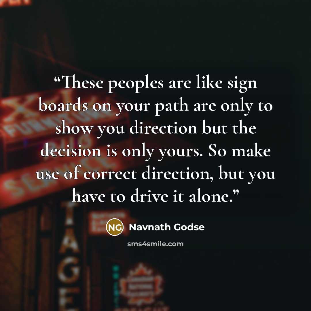 “These peoples are like sign boards on your path are only to show you direction but the decision is only yours. So make use of correct direction, but you have to drive it alone.” quote by Navnath Godse
