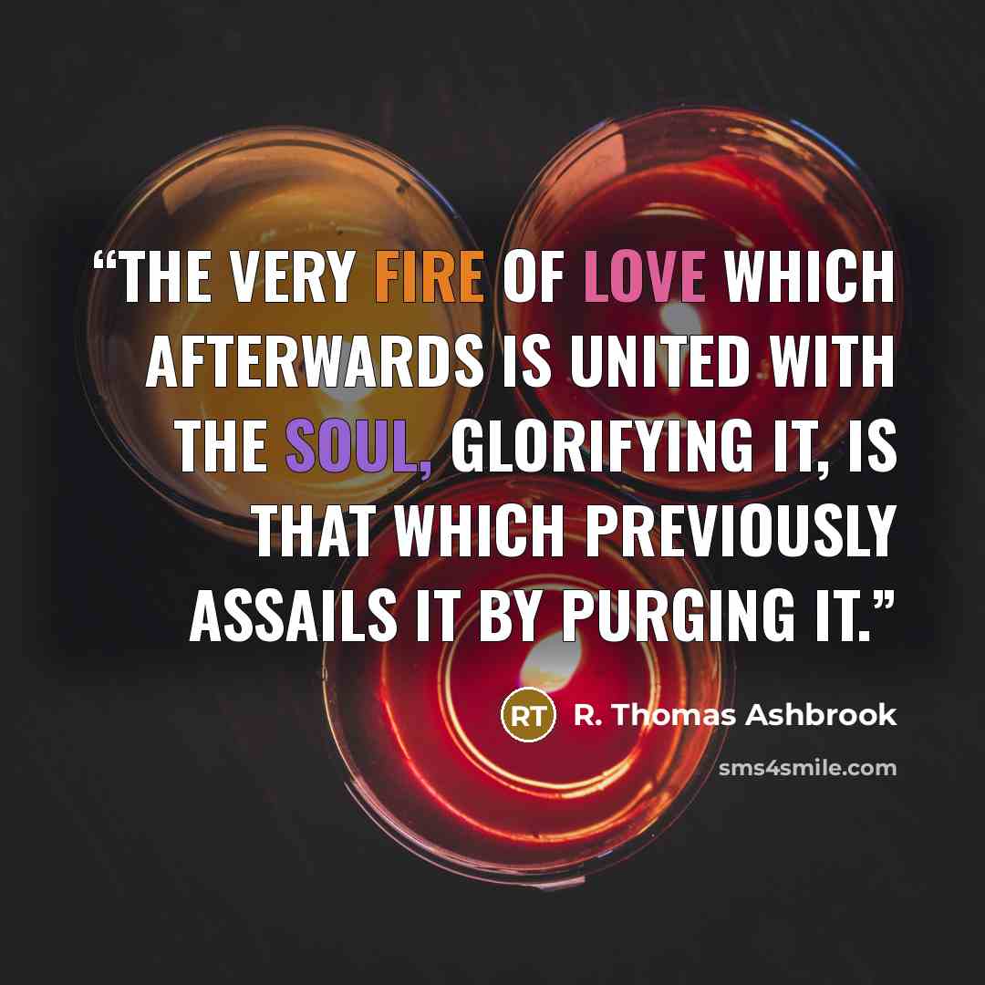 “The very fire of love which afterwards is united with the soul, glorifying it, is that which previously assails it by purging it.” quote by R. Thomas Ashbrook