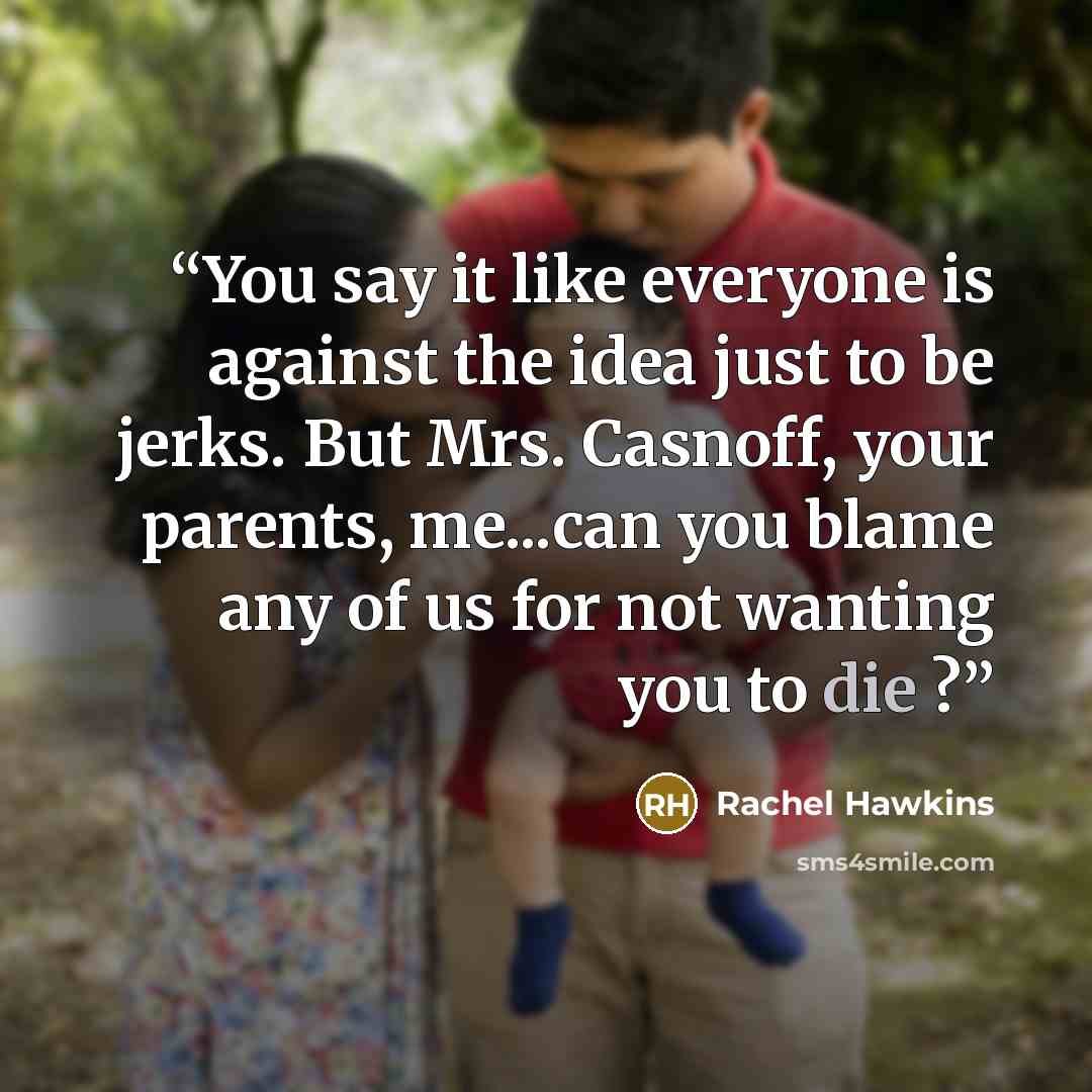 “You say it like everyone is against the idea just to be jerks. But Mrs. Casnoff, your parents, me...can you blame any of us for not wanting you to die ?” quote by Rachel Hawkins