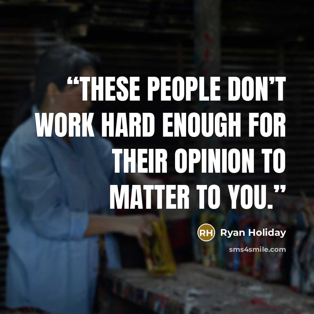 “These people don’t work hard enough for their opinion to matter to you.” quote by Ryan Holiday