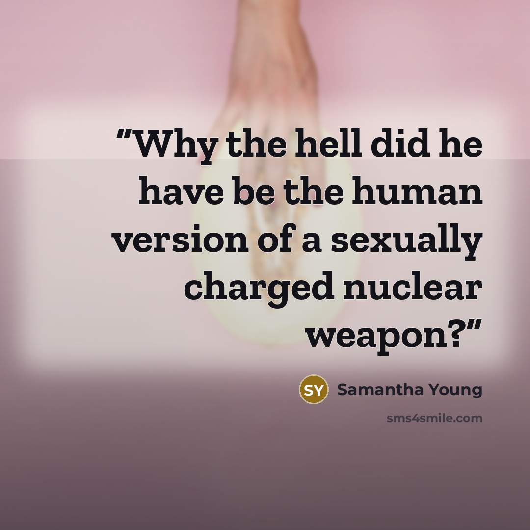 “Why the hell did he have be the human version of a sexually charged nuclear weapon?” quote by Samantha Young
