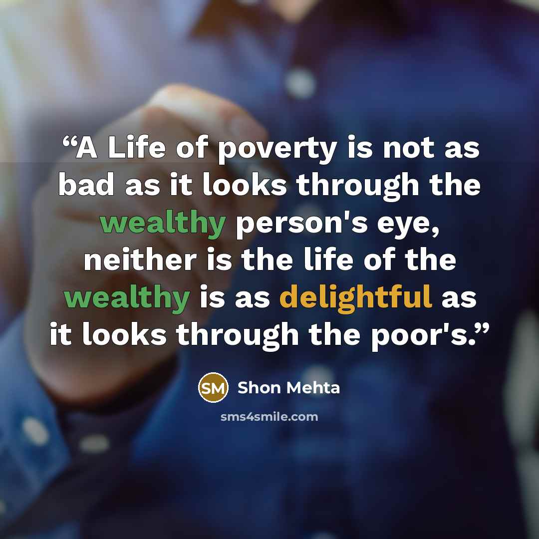 “A Life of poverty is not as bad as it looks through the wealthy person's eye, neither is the life of the wealthy is as delightful as it looks through the poor's.” quote by Shon Mehta