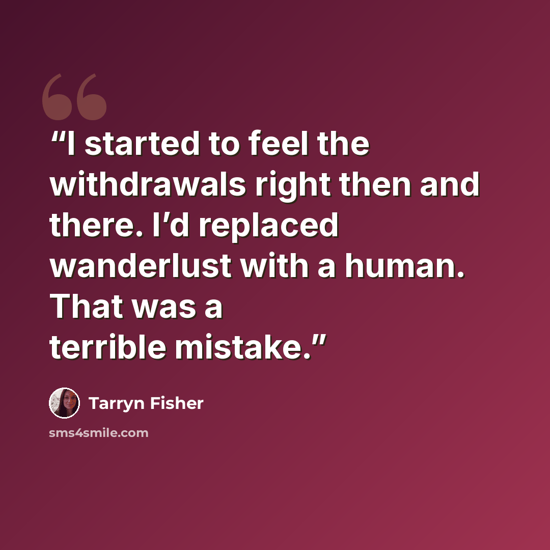 “I started to feel the withdrawals right then and there. I’d replaced wanderlust with a human. That was a terrible mistake.” quote by Tarryn Fisher
