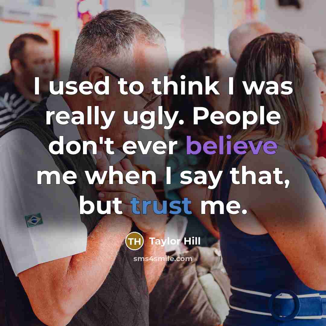 “I used to think I was really ugly. People don't ever believe me when I say that, but trust me.” quote by Taylor Hill