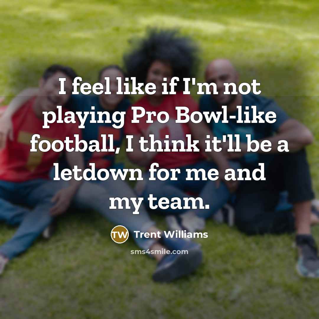 “I feel like if I'm not playing Pro Bowl-like football, I think it'll be a letdown for me and my team.” quote by Trent Williams
