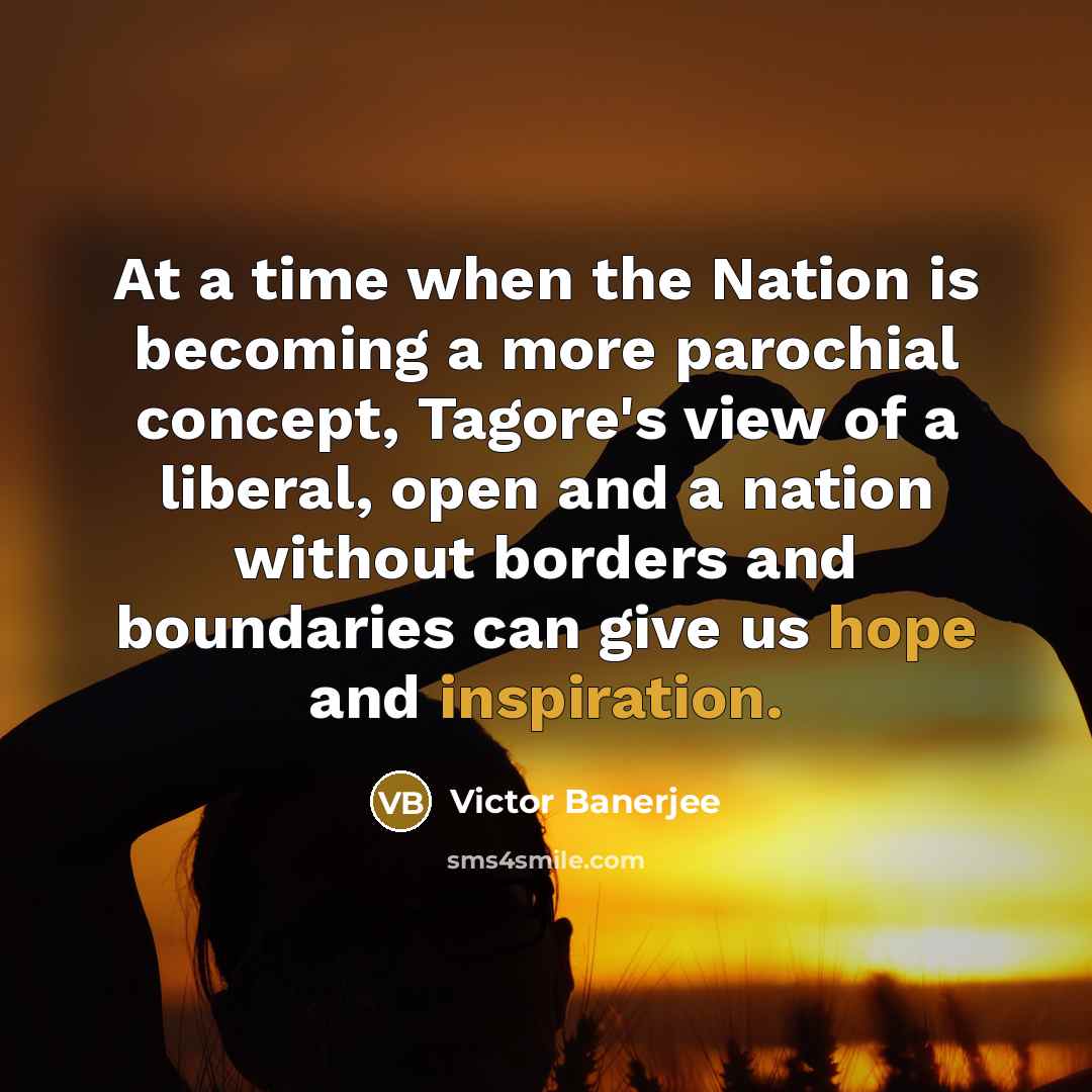 “At a time when the Nation is becoming a more parochial concept, Tagore's view of a liberal, open and a nation without borders and boundaries can give us hope and inspiration.” quote by Victor Banerjee