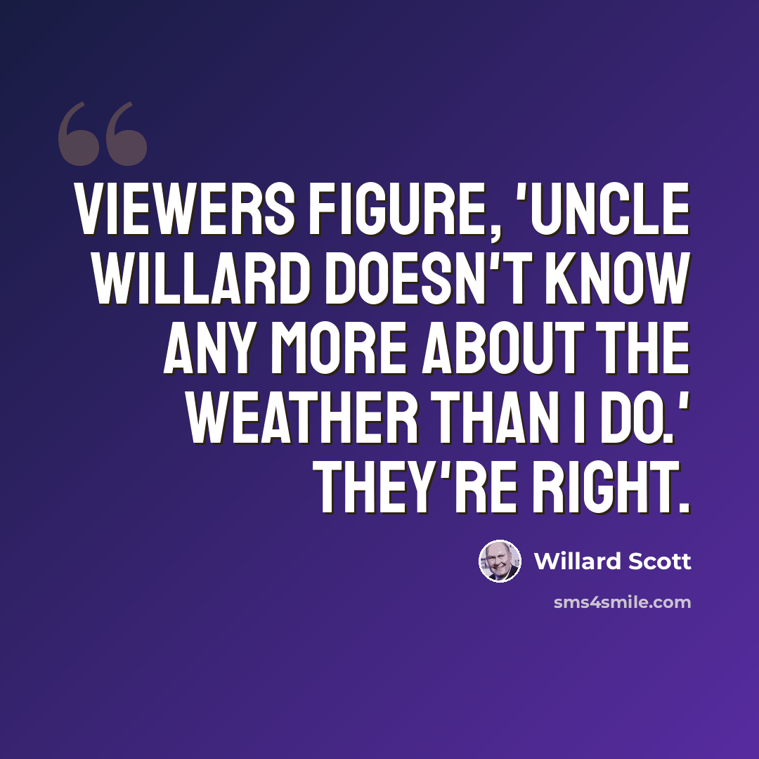 “Viewers figure, 'Uncle Willard doesn't know any more about the weather than I do.' They're right.” quote by Willard Scott