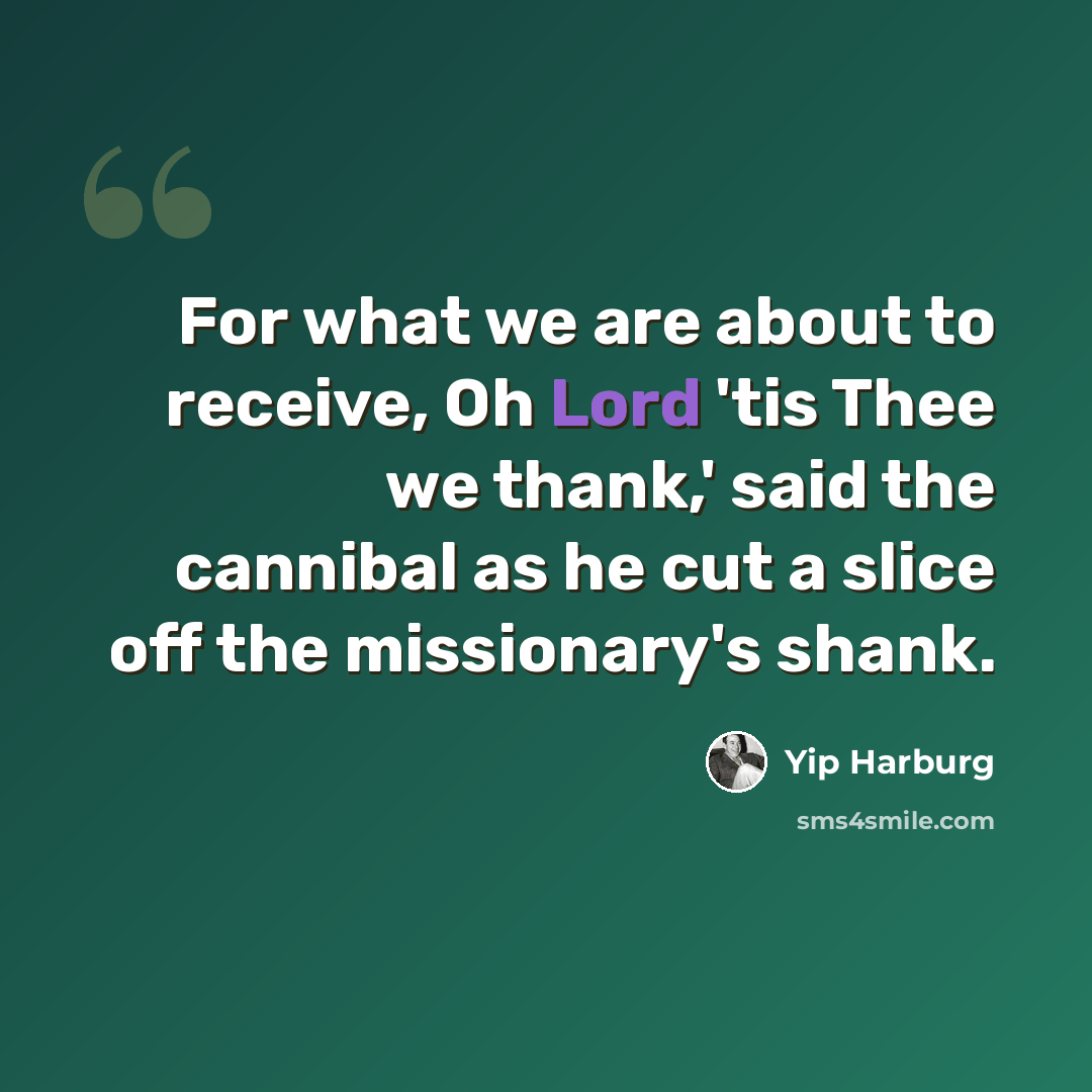 “For what we are about to receive, Oh Lord 'tis Thee we thank,' said the cannibal as he cut a slice off the missionary's shank.” quote by Yip Harburg