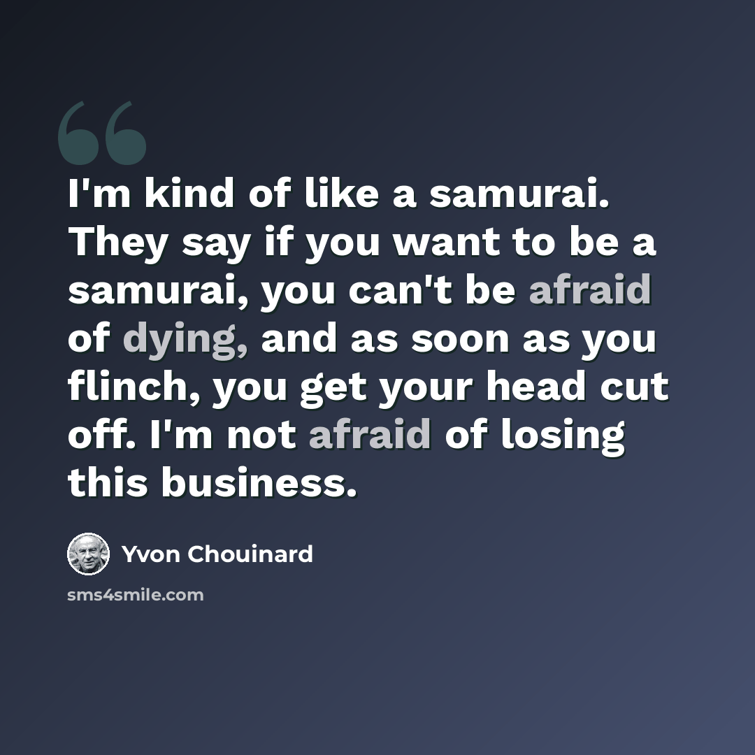 “I'm kind of like a samurai. They say if you want to be a samurai, you can't be afraid of dying, and as soon as you flinch, you get your head cut off. I'm not afraid of losing this business.” quote by Yvon Chouinard