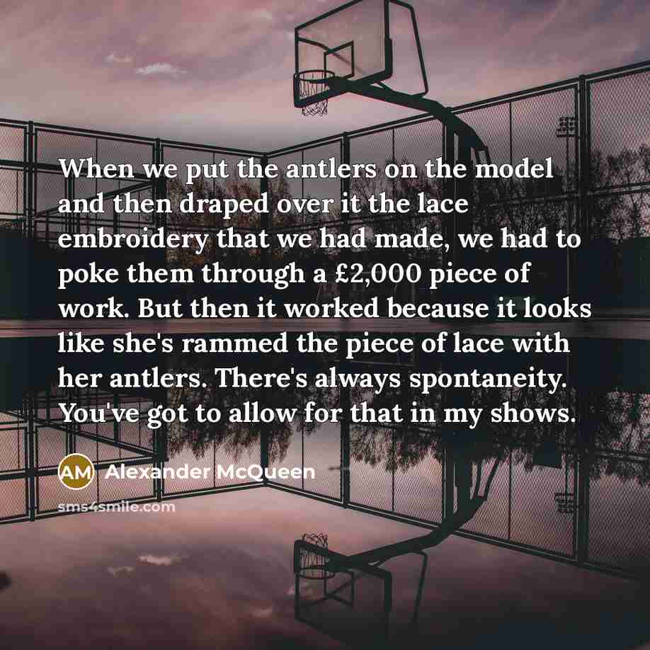 “When we put the antlers on the model and then draped over it the lace embroidery that we had made, we had to poke them through a £2,000 piece of work. But then it worked because it looks like she's rammed the piece of lace with her antlers. There's always spontaneity. You've got to allow for that…” quote by Alexander McQueen