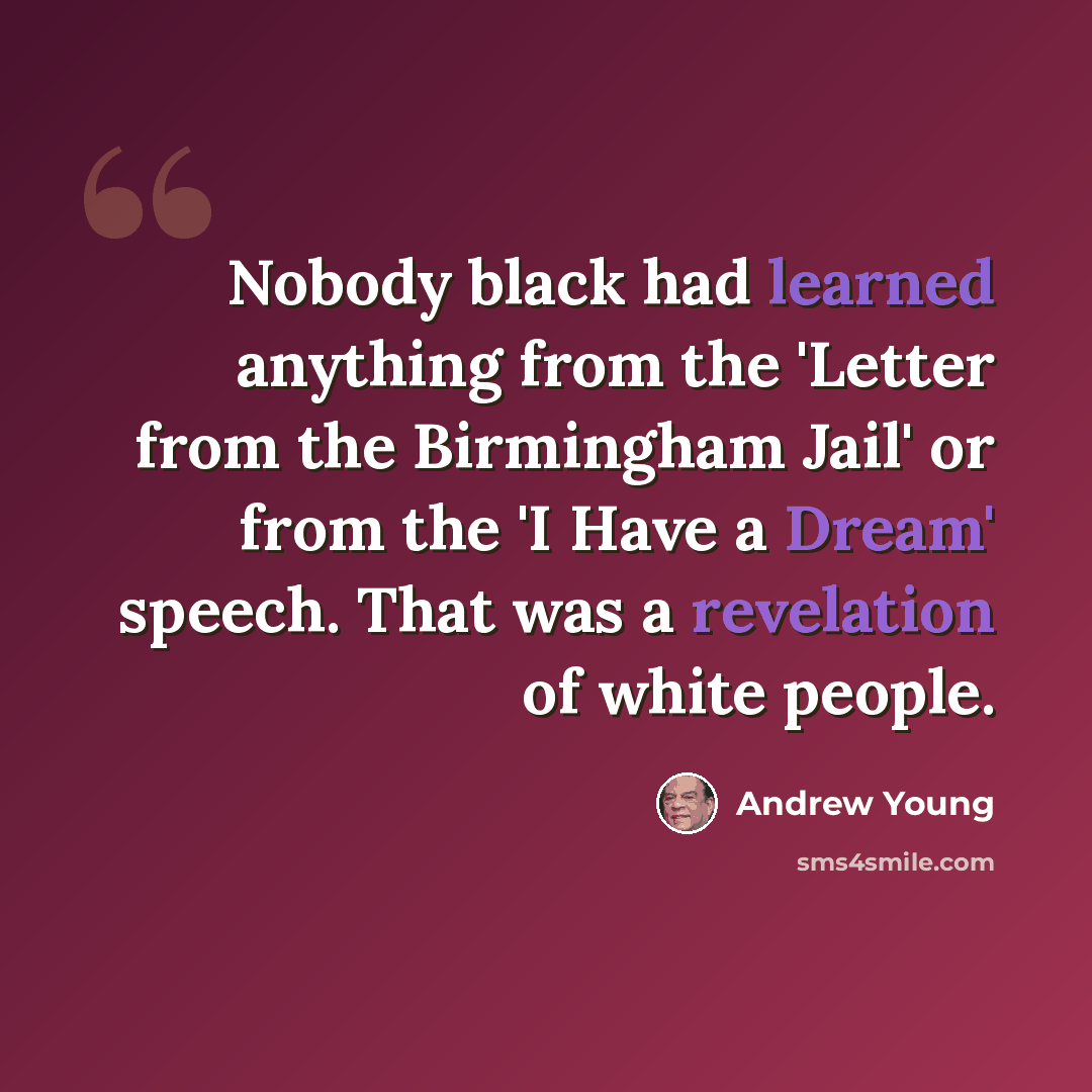 “Nobody black had learned anything from the 'Letter from the Birmingham Jail' or from the 'I Have a Dream' speech. That was a revelation of white people.” quote by Andrew Young