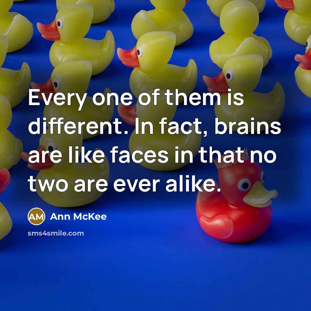 “Every one of them is different. In fact, brains are like faces in that no two are ever alike.” quote by Ann McKee