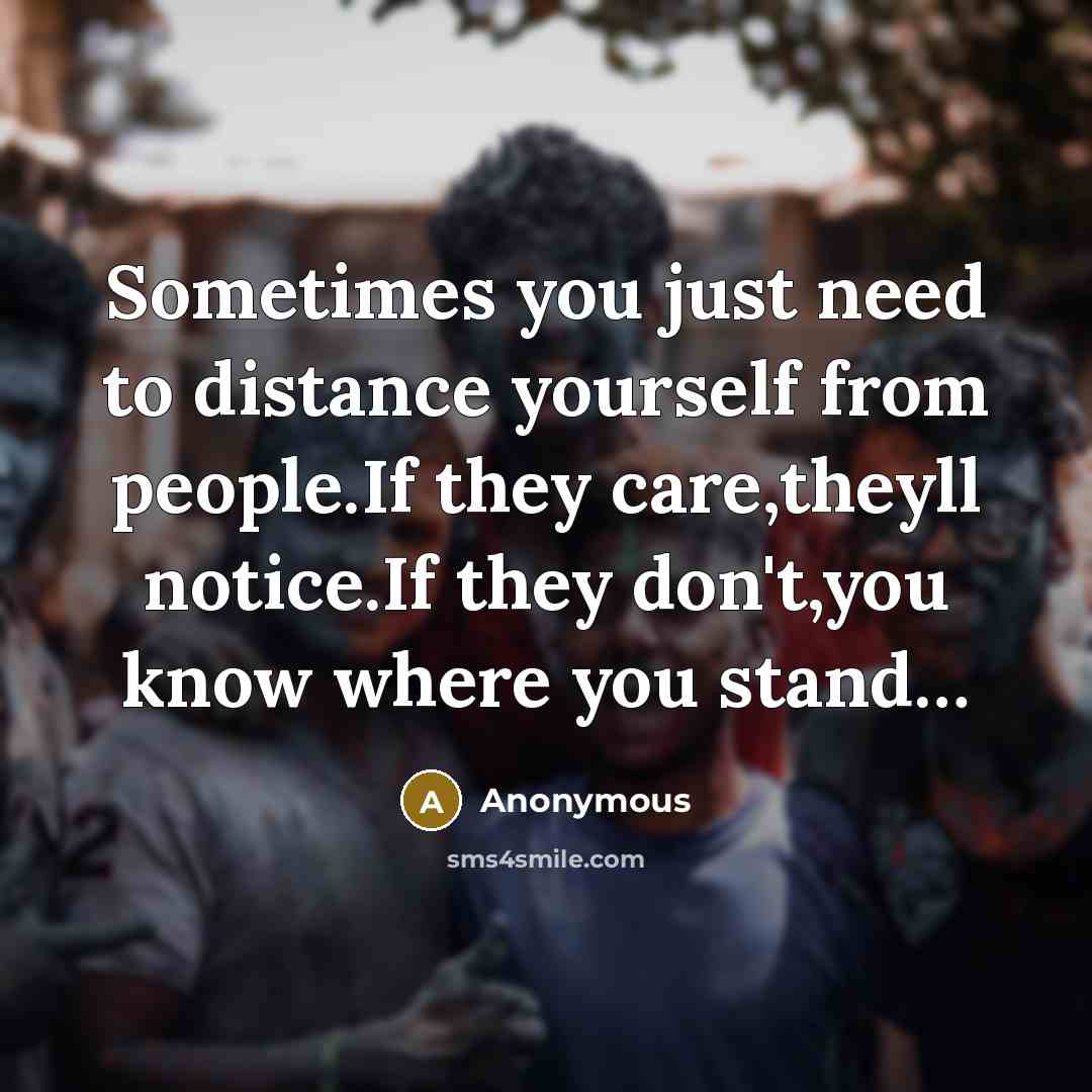 “Sometimes you just need to distance yourself from people.If they care,theyll notice.If they don't,you know where you stand…” quote by Anonymous