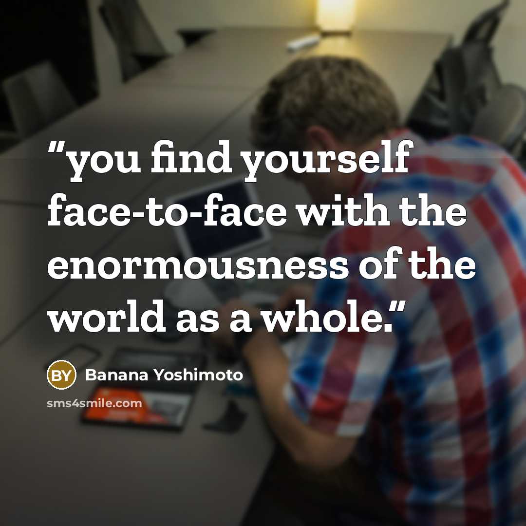 “you find yourself face-to-face with the enormousness of the world as a whole.” quote by Banana Yoshimoto