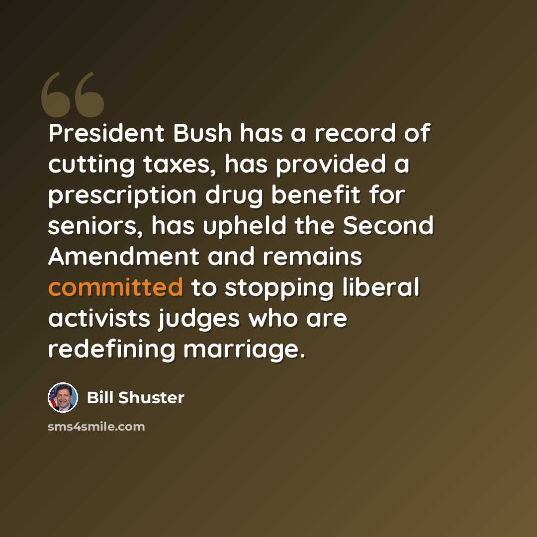 “President Bush has a record of cutting taxes, has provided a prescription drug benefit for seniors, has upheld the Second Amendment and remains committed to stopping liberal activists judges who are redefining marriage.” quote by Bill Shuster