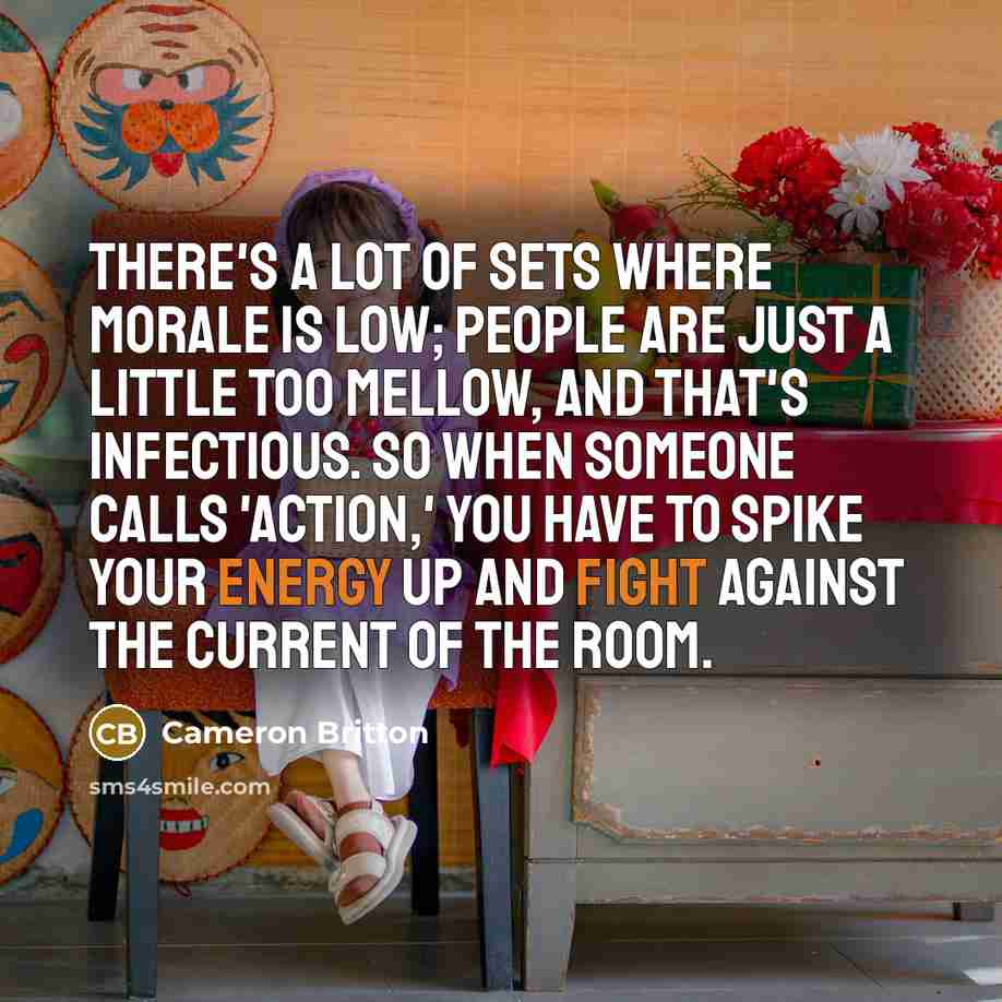 “There's a lot of sets where morale is low; people are just a little too mellow, and that's infectious. So when someone calls 'Action,' you have to spike your energy up and fight against the current of the room.” quote by Cameron Britton