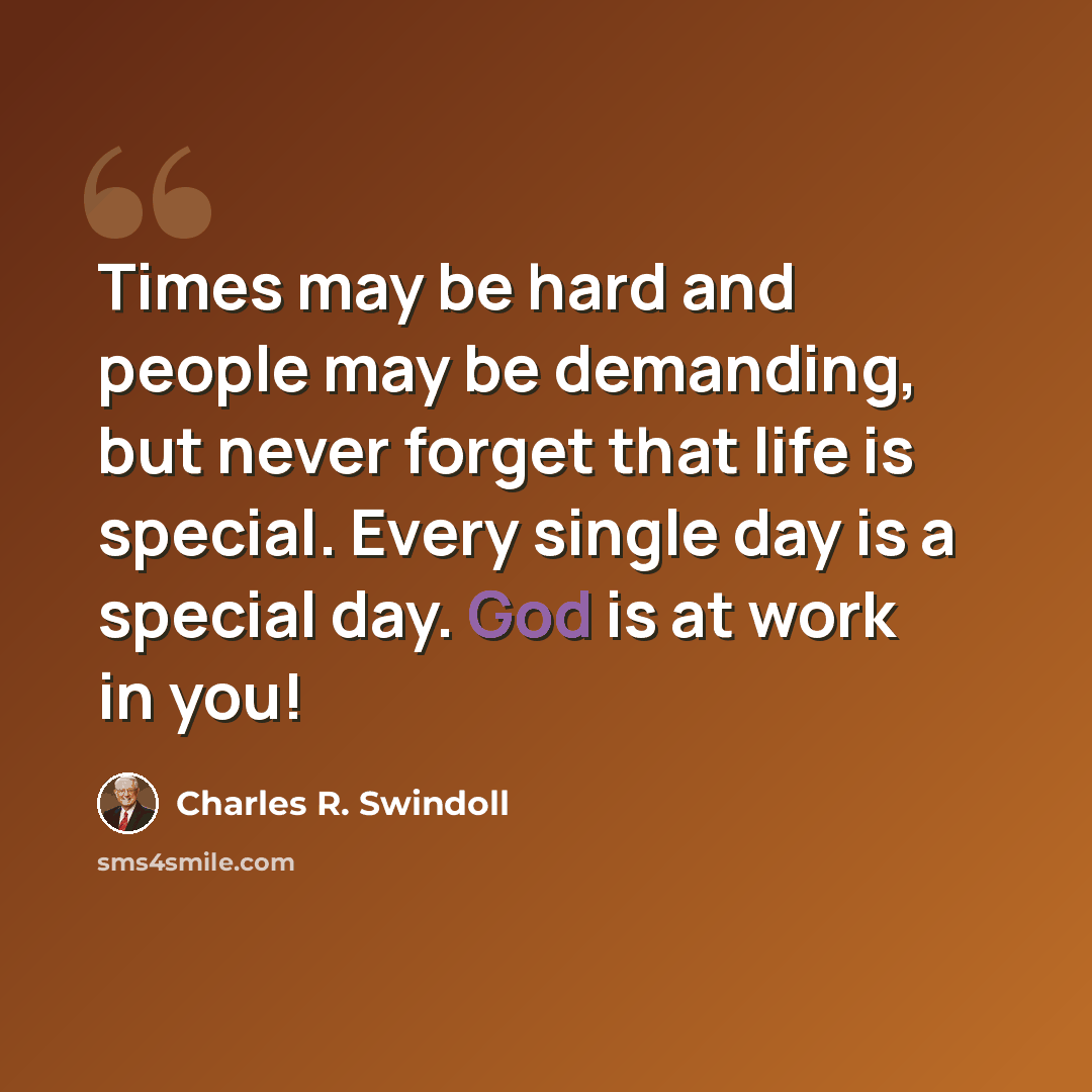 “Times may be hard and people may be demanding, but never forget that life is special. Every single day is a special day. God is at work in you!” quote by Charles R. Swindoll