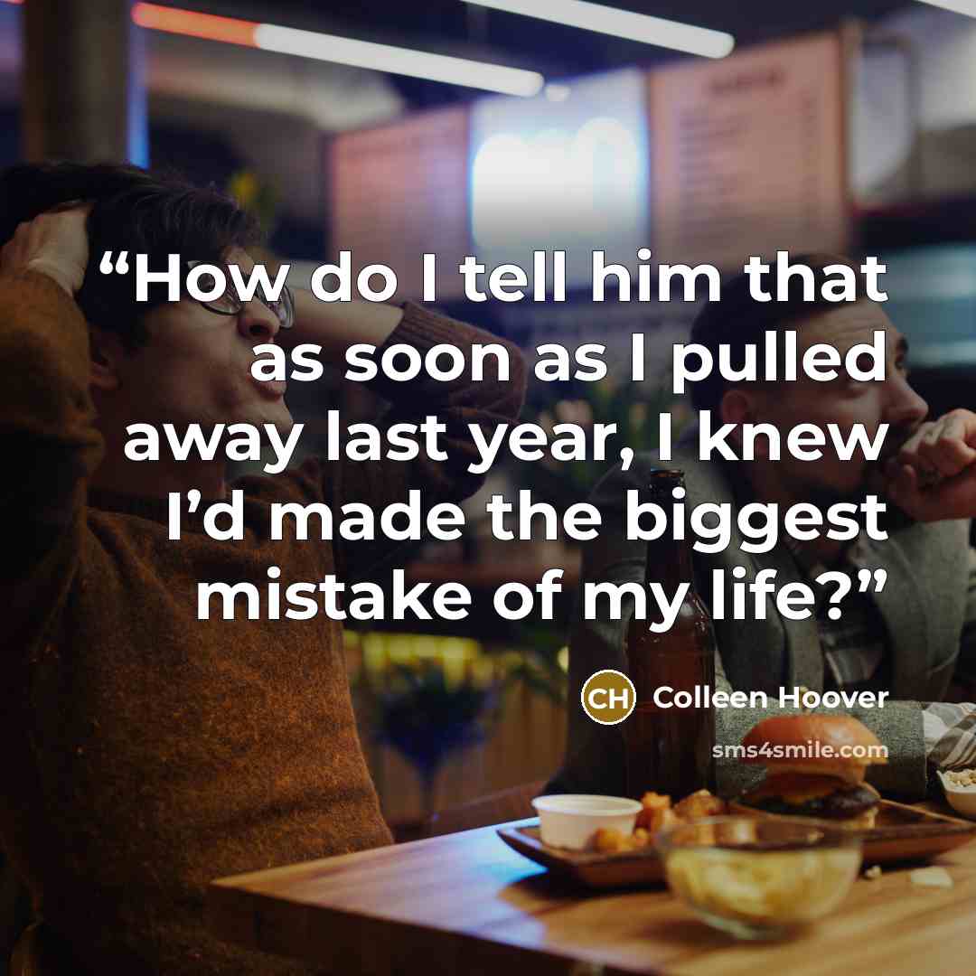 “How do I tell him that as soon as I pulled away last year, I knew I’d made the biggest mistake of my life?” quote by Colleen Hoover