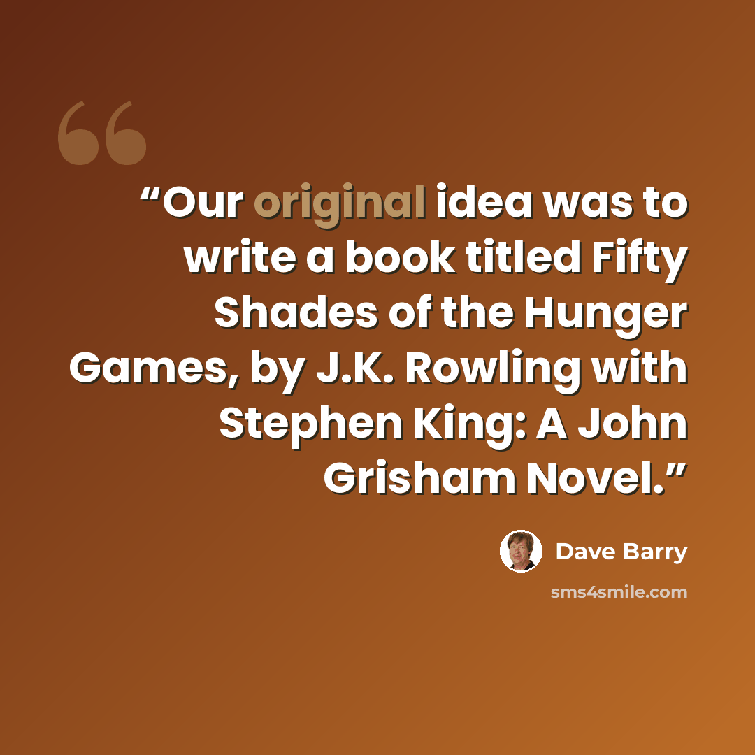 “Our original idea was to write a book titled Fifty Shades of the Hunger Games, by J.K. Rowling with Stephen King: A John Grisham Novel.” quote by Dave Barry