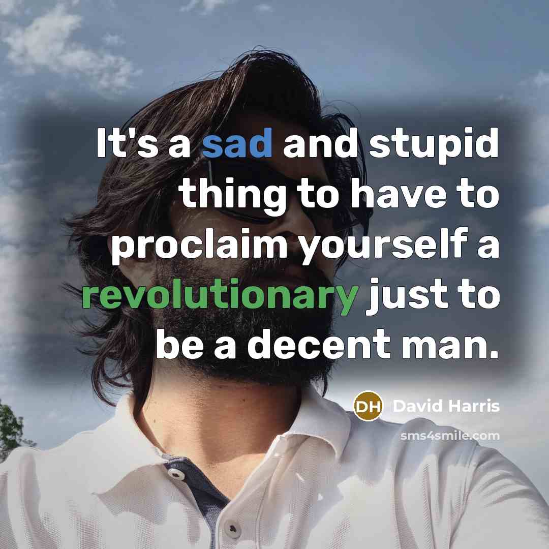 “It's a sad and stupid thing to have to proclaim yourself a revolutionary just to be a decent man.” quote by David Harris