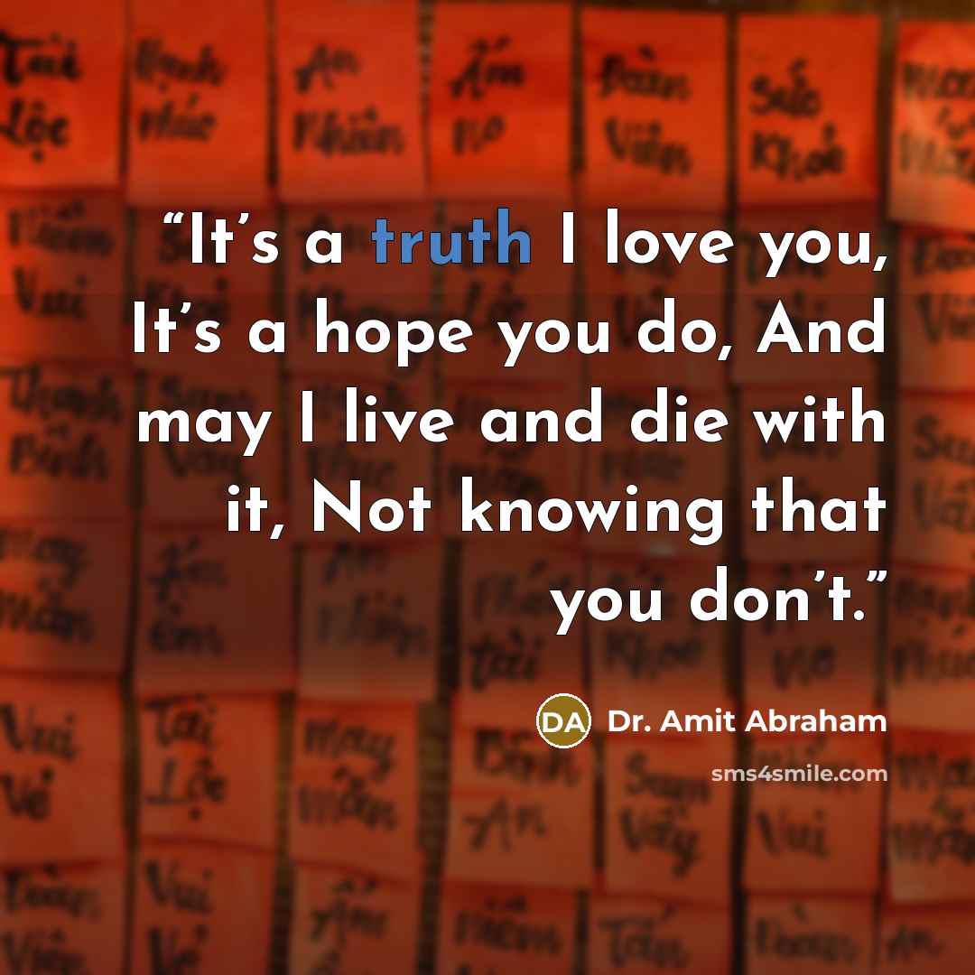 “It’s a truth I love you, It’s a hope you do, And may I live and die with it, Not knowing that you don’t.” quote by Dr. Amit Abraham