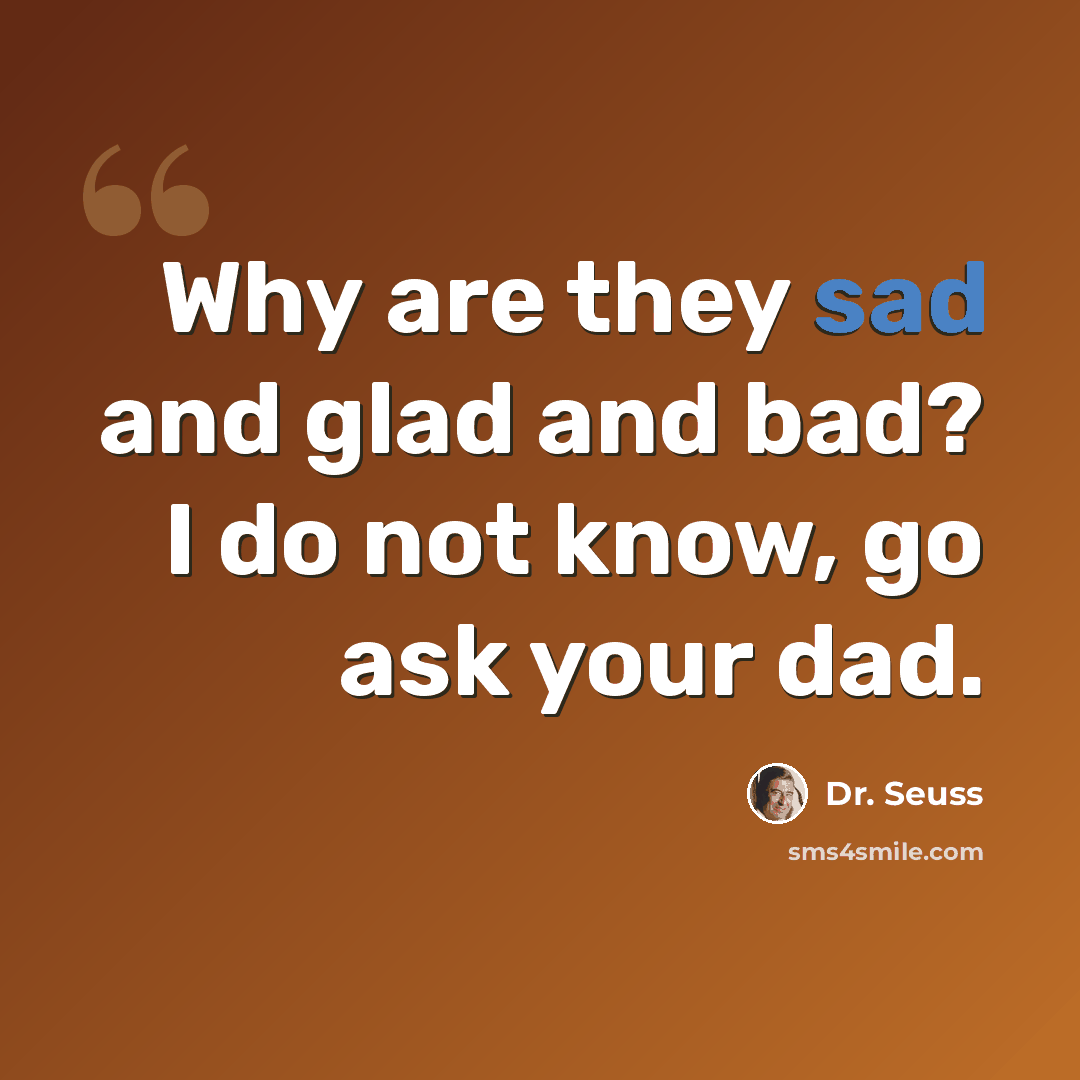 “Why are they sad and glad and bad? I do not know, go ask your dad.” quote by Dr. Seuss