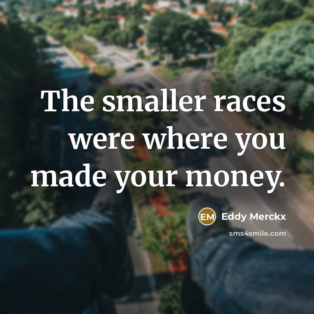 “The smaller races were where you made your money.” quote by Eddy Merckx