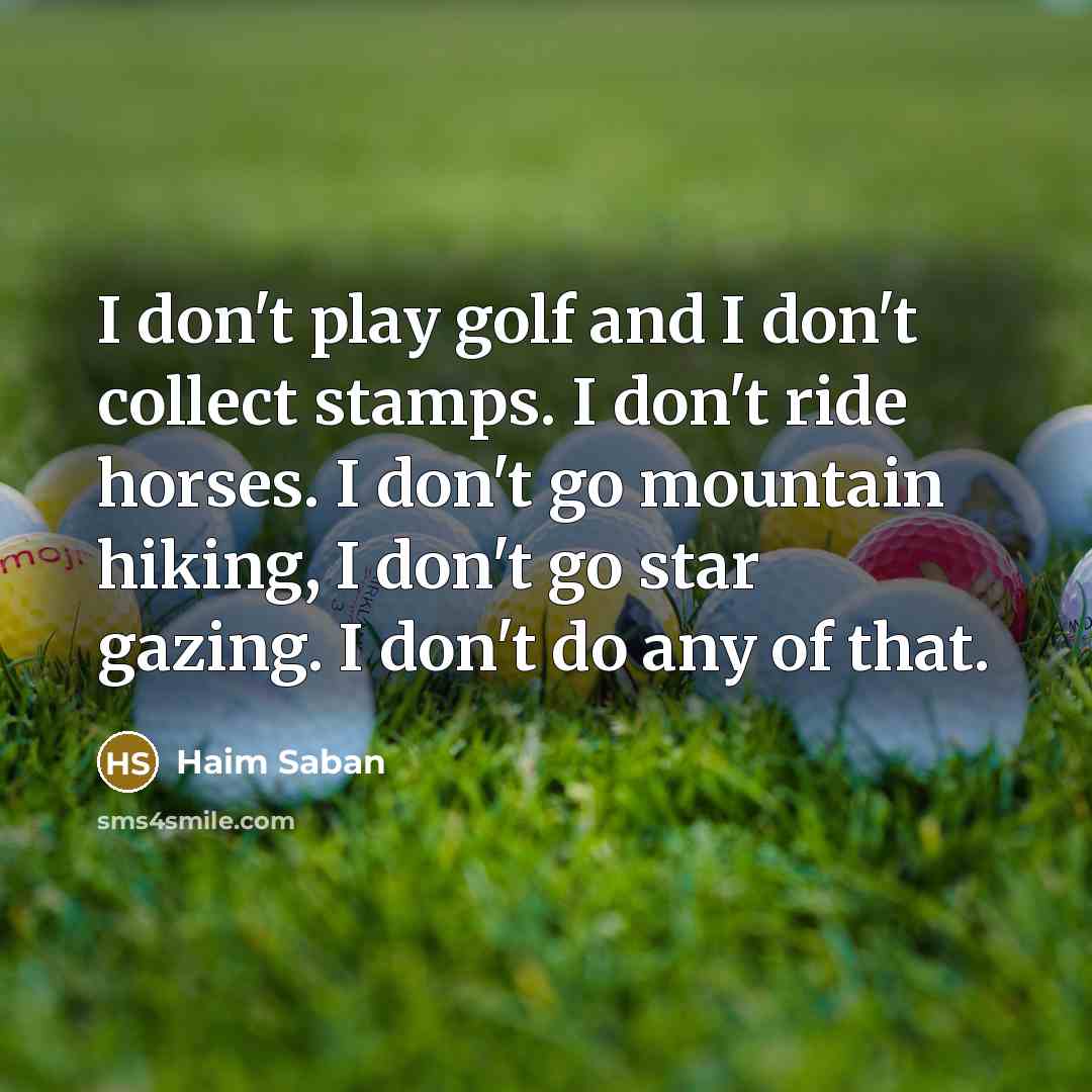 “I don't play golf and I don't collect stamps. I don't ride horses. I don't go mountain hiking, I don't go star gazing. I don't do any of that.” quote by Haim Saban