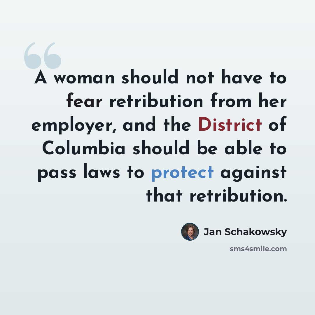 “A woman should not have to fear retribution from her employer, and the District of Columbia should be able to pass laws to protect against that retribution.” quote by Jan Schakowsky