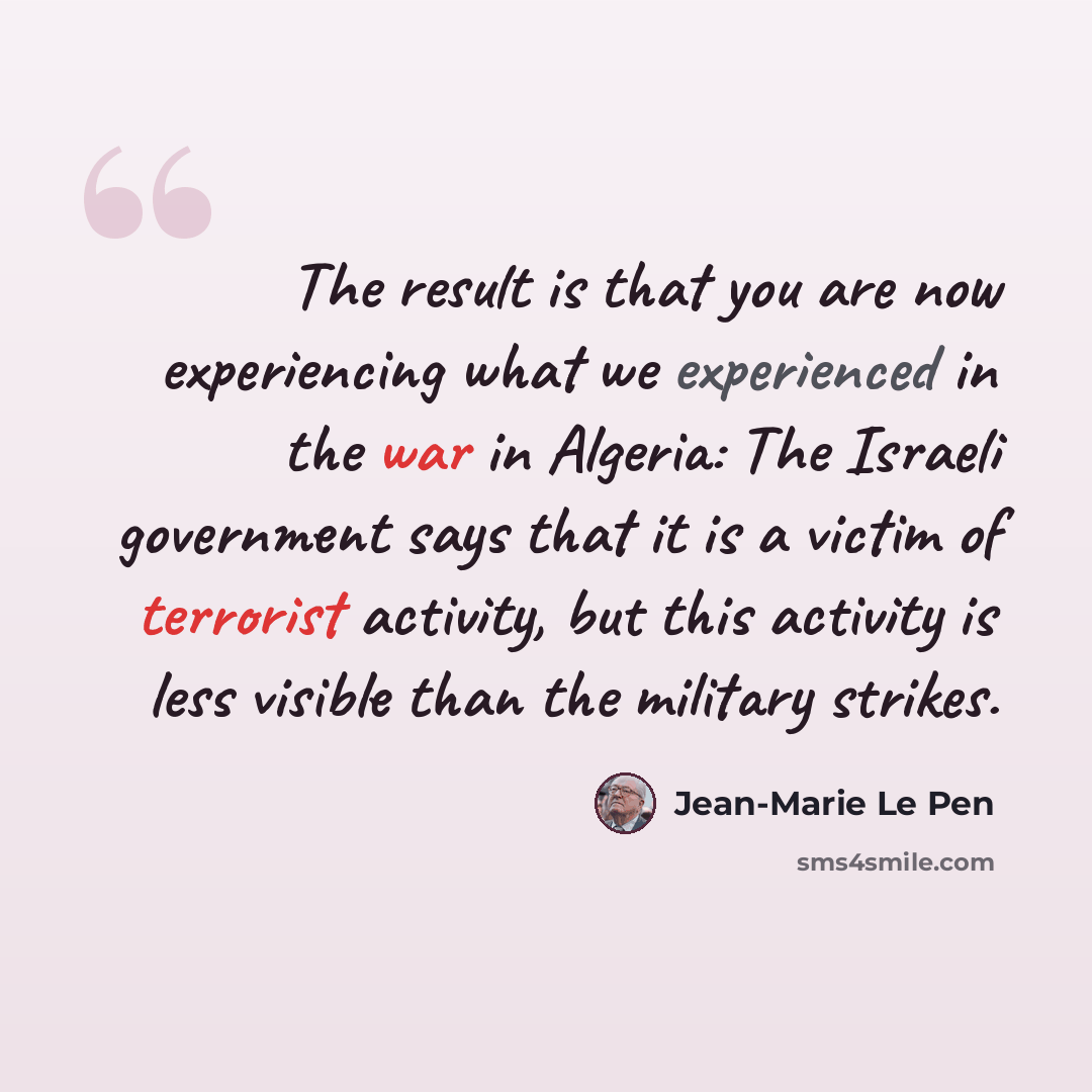 “The result is that you are now experiencing what we experienced in the war in Algeria: The Israeli government says that it is a victim of terrorist activity, but this activity is less visible than the military strikes.” quote by Jean-Marie Le Pen