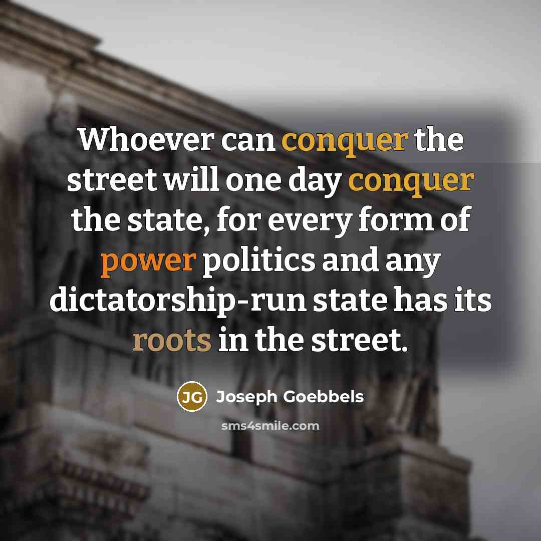 “Whoever can conquer the street will one day conquer the state, for every form of power politics and any dictatorship-run state has its roots in the street.” quote by Joseph Goebbels
