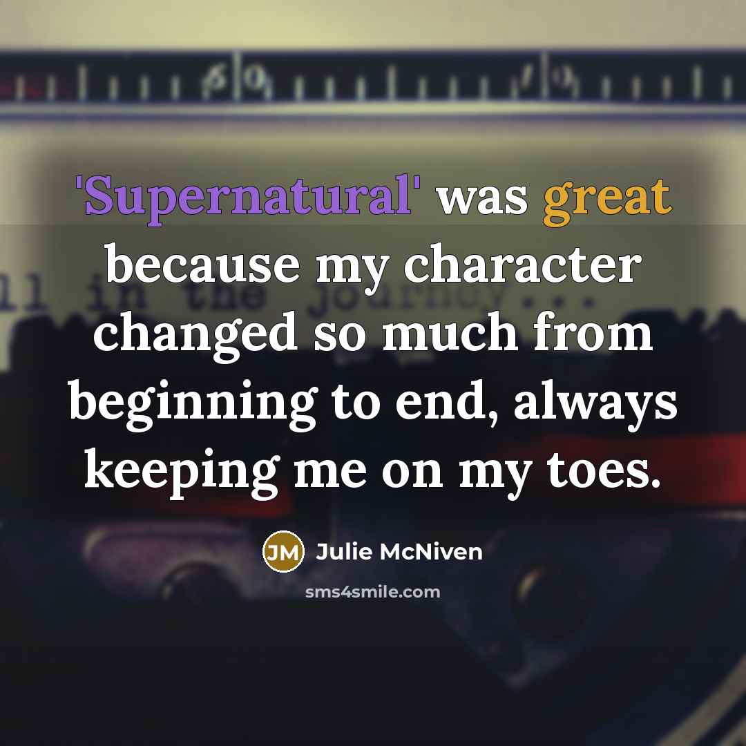 “'Supernatural' was great because my character changed so much from beginning to end, always keeping me on my toes.” quote by Julie McNiven