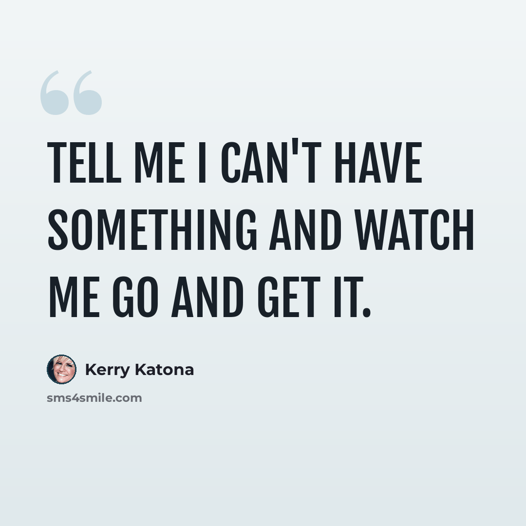“Tell me I can't have something and watch me go and get it.” quote by Kerry Katona